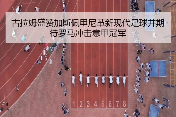 古拉姆盛赞加斯佩里尼革新现代足球并期待罗马冲击意甲冠军